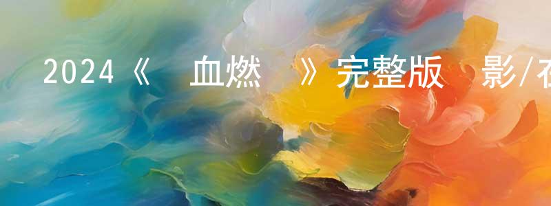褚爽的動漫綜藝大全,2024《熱血燃燒》完整版電影/在線觀看/百度云-美劇天堂